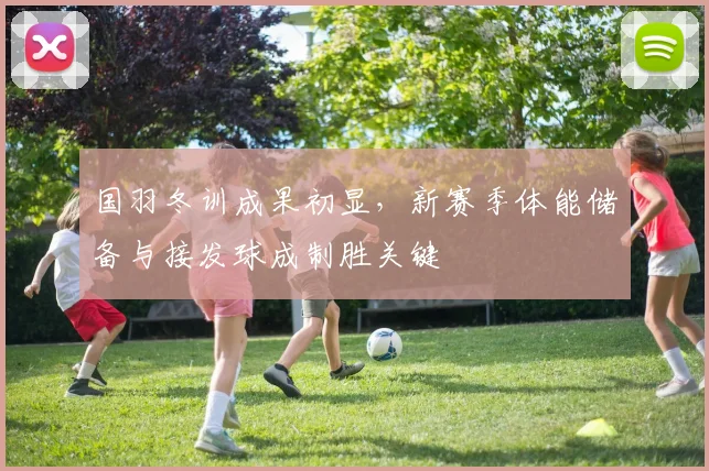 国羽冬训成果初显，新赛季体能储备与接发球成制胜关键
