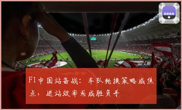 F1中国站备战：车队轮换策略成焦点，进站效率或成胜负手