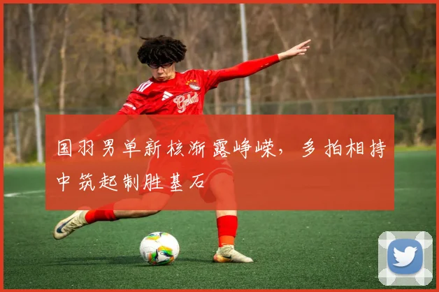 国羽男单新核渐露峥嵘，多拍相持中筑起制胜基石