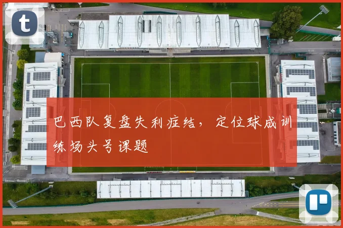 巴西队复盘失利症结,定位球成训练场头号课题
