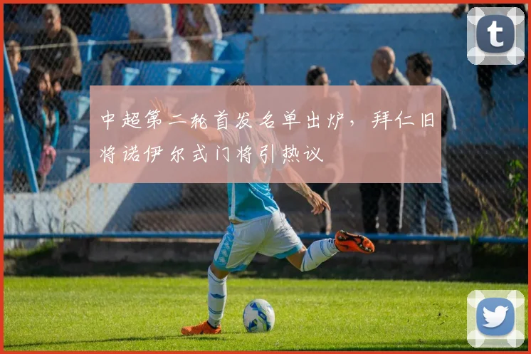 中超第二轮首发名单出炉，拜仁旧将诺伊尔式门将引热议
