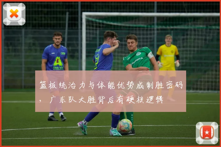 篮板统治力与体能优势成制胜密码，广东队大胜背后有硬核逻辑