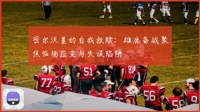 密尔沃基的自我救赎：雄鹿备战聚焦临场应变与失误陷阱
