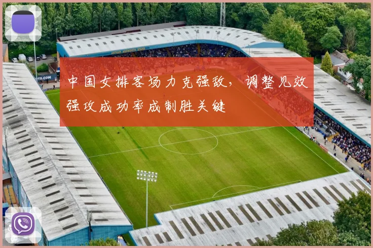 中国女排客场力克强敌，调整见效强攻成功率成制胜关键