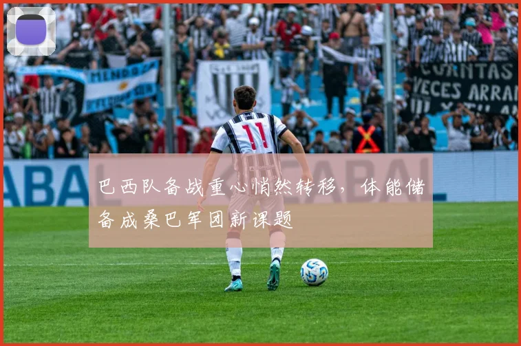 巴西队备战重心悄然转移,体能储备成桑巴军团新课题
