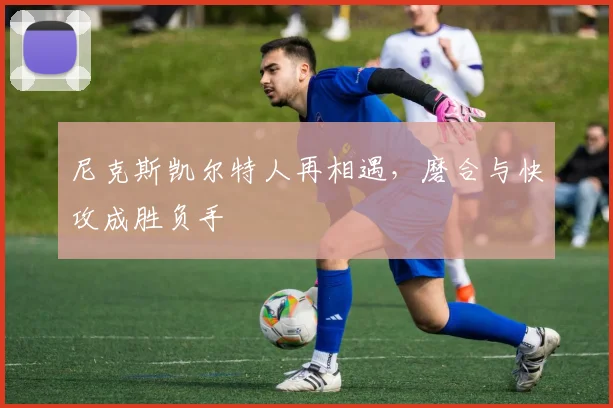 尼克斯凯尔特人再相遇,磨合与快攻成胜负手