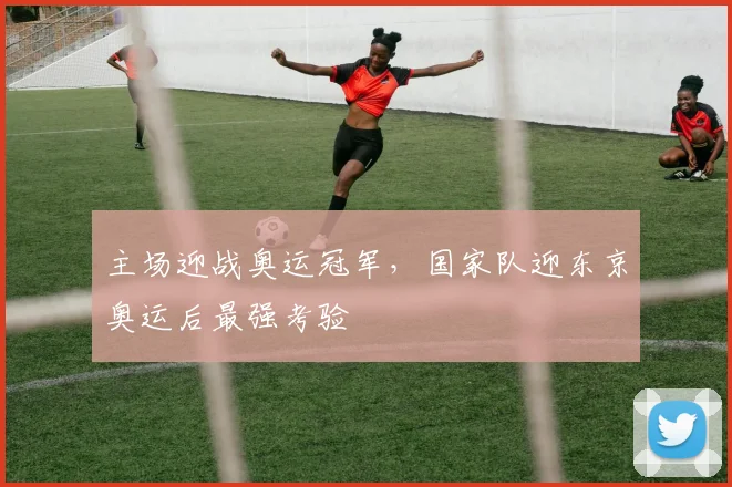 主场迎战奥运冠军，国家队迎东京奥运后最强考验
