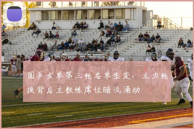 国乒女单第三轮名单生变，主力轮换背后主教练席位暗流涌动