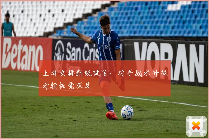 上海女排新锐破茧，对手战术升级考验板凳深度