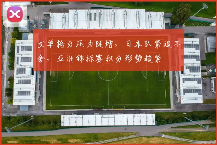 女单抢分压力陡增，日本队紧追不舍，亚洲锦标赛积分形势趋紧