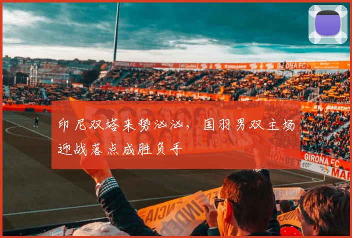 印尼双塔来势汹汹，国羽男双主场迎战落点成胜负手