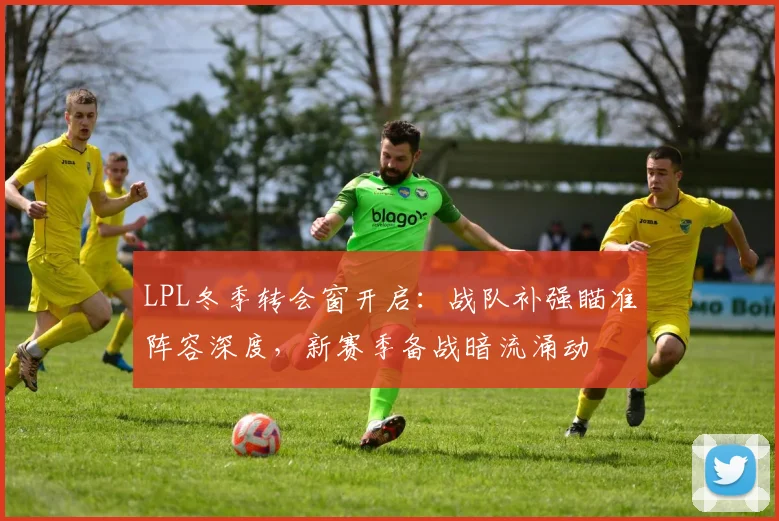 LPL冬季转会窗开启：战队补强瞄准阵容深度，新赛季备战暗流涌动