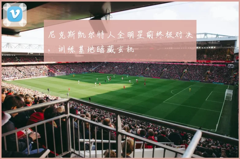 尼克斯凯尔特人全明星前终极对决，训练基地暗藏玄机