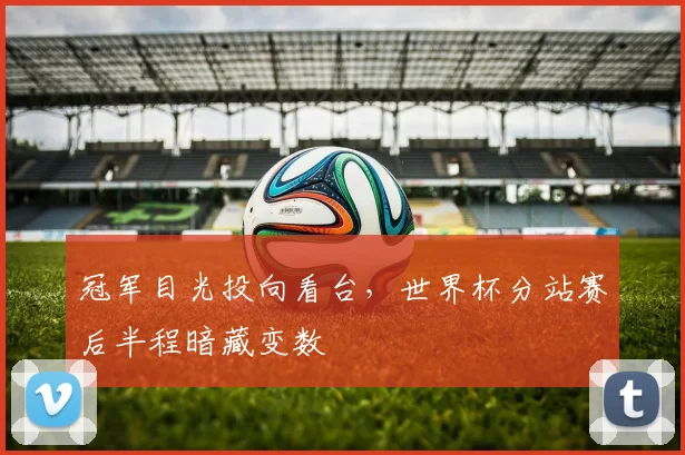 冠军目光投向看台，世界杯分站赛后半程暗藏变数