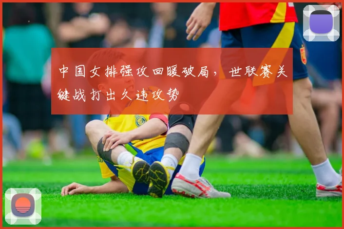 中国女排强攻回暖破局，世联赛关键战打出久违攻势