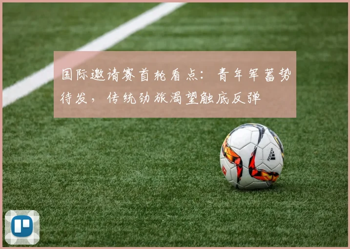 国际邀请赛首轮看点：青年军蓄势待发，传统劲旅渴望触底反弹