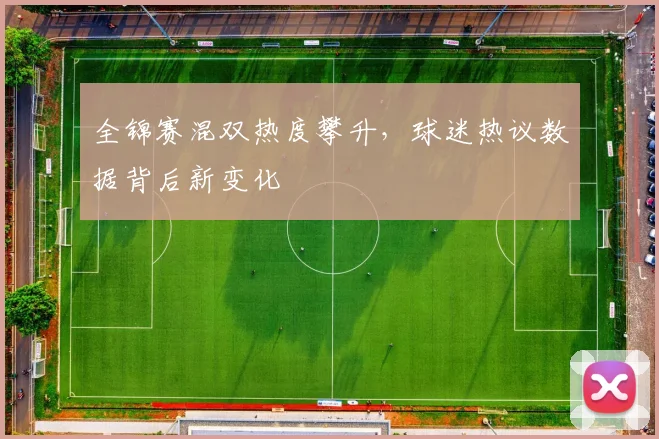 全锦赛混双热度攀升，球迷热议数据背后新变化