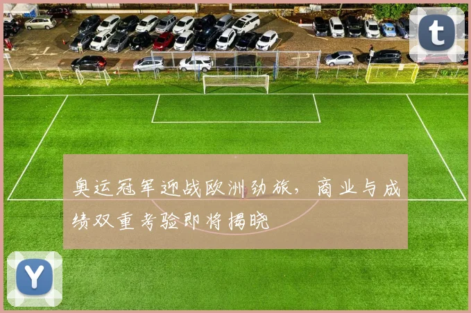 奥运冠军迎战欧洲劲旅，商业与成绩双重考验即将揭晓