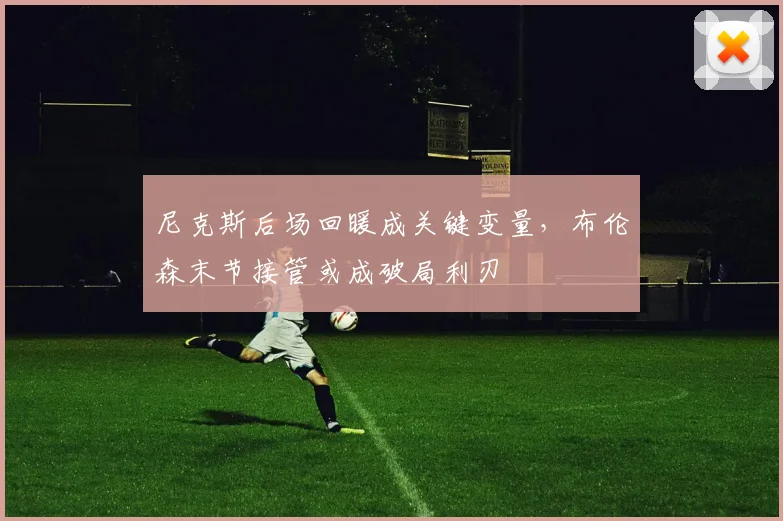 尼克斯后场回暖成关键变量,布伦森末节接管或成破局利刃