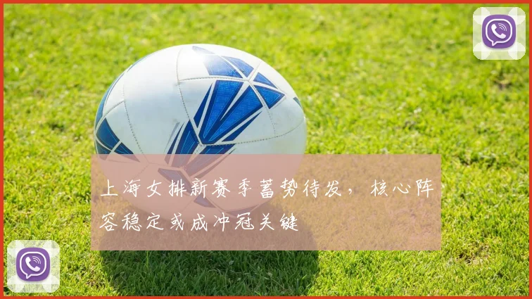 上海女排新赛季蓄势待发，核心阵容稳定或成冲冠关键