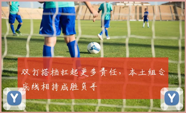 双打搭档扛起更多责任，本土组合底线相持成胜负手